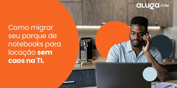 Como migrar seu parque de notebooks para locação sem gerar caos na sua empresa