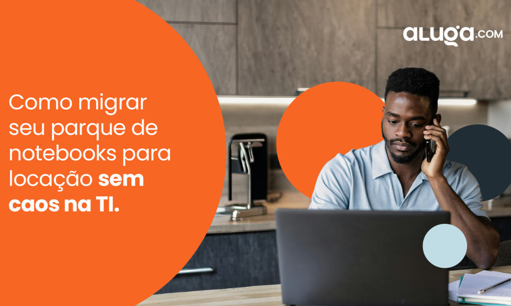 Como migrar seu parque de notebooks para locação sem gerar caos na sua empresa
