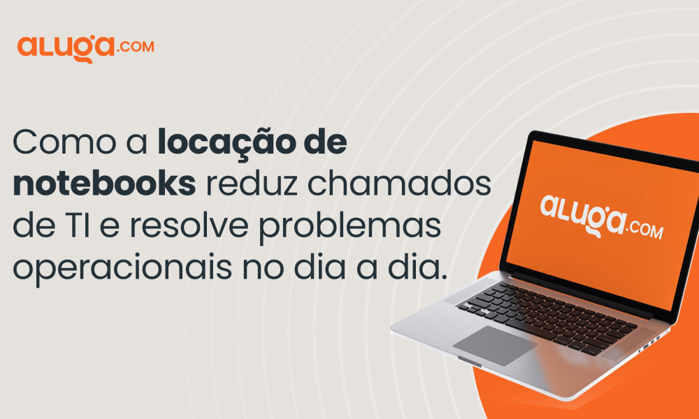 Como a locação de notebooks pode ajudar a resolver problemas operacionais e reduzir chamados de TI